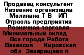 Продавец-консультант › Название организации ­ Малинина Т.В., ИП › Отрасль предприятия ­ Розничная торговля › Минимальный оклад ­ 1 - Все города Работа » Вакансии   . Кировская обл.,Захарищево п.